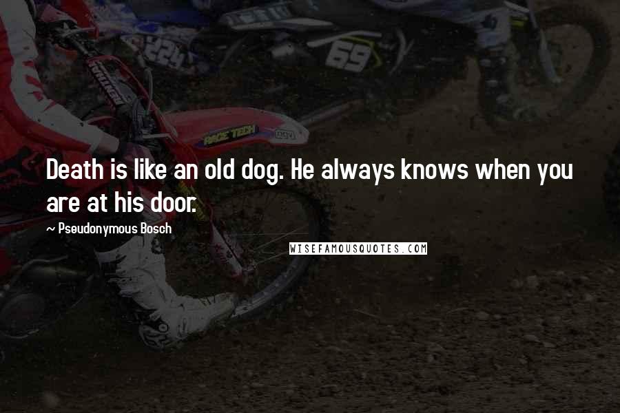 Pseudonymous Bosch Quotes: Death is like an old dog. He always knows when you are at his door.