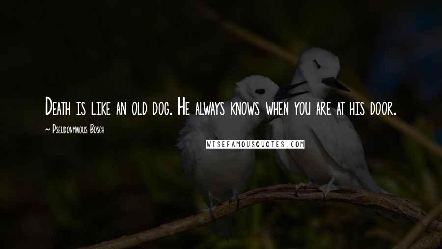 Pseudonymous Bosch Quotes: Death is like an old dog. He always knows when you are at his door.