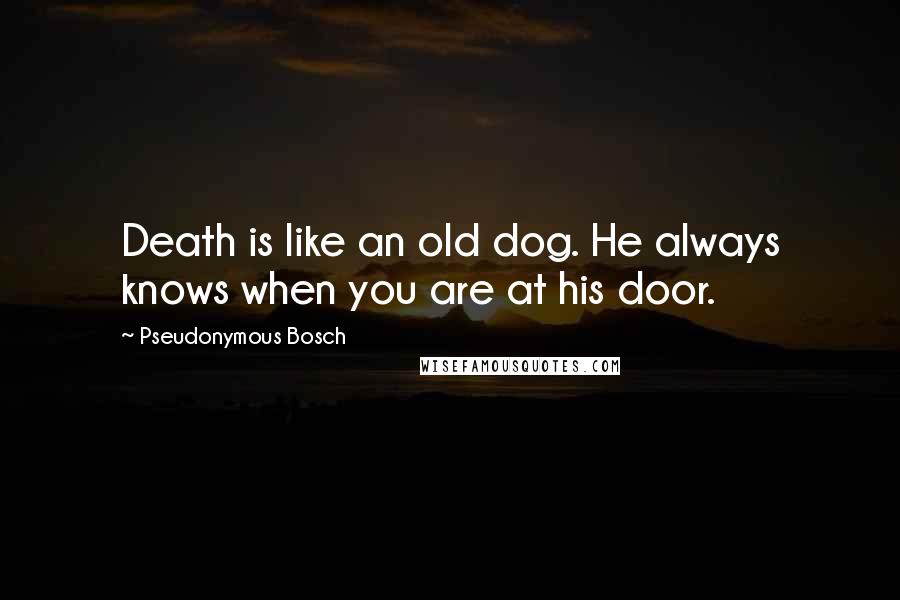 Pseudonymous Bosch Quotes: Death is like an old dog. He always knows when you are at his door.