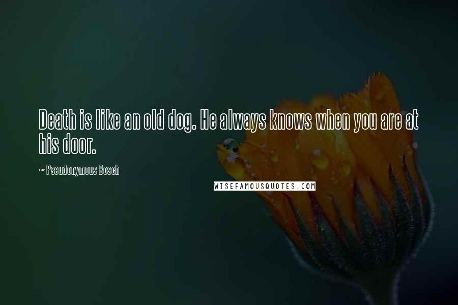 Pseudonymous Bosch Quotes: Death is like an old dog. He always knows when you are at his door.