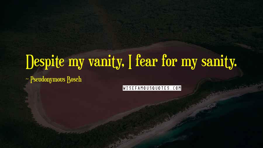 Pseudonymous Bosch Quotes: Despite my vanity, I fear for my sanity.