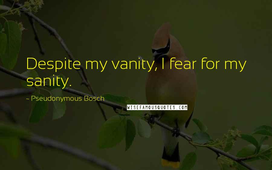 Pseudonymous Bosch Quotes: Despite my vanity, I fear for my sanity.