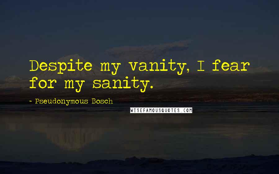 Pseudonymous Bosch Quotes: Despite my vanity, I fear for my sanity.