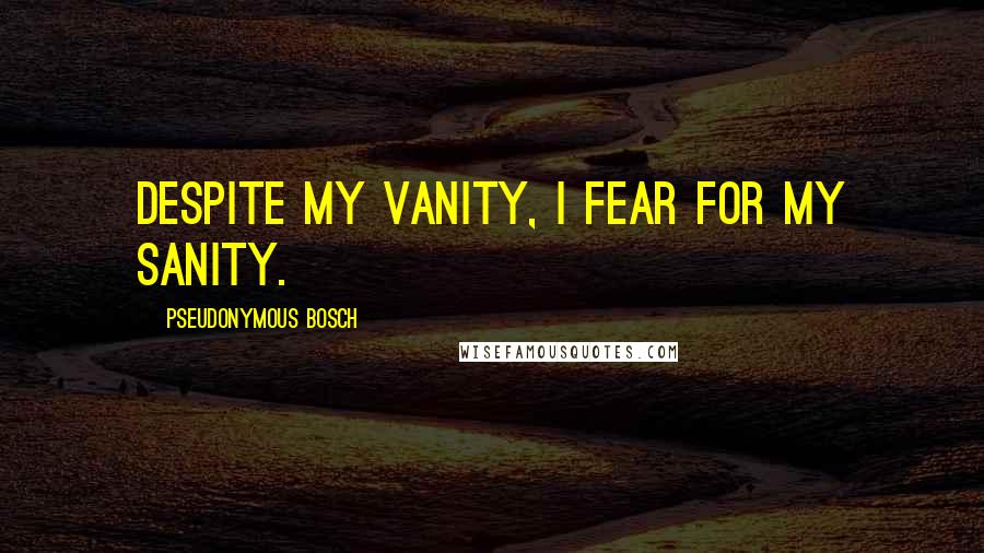 Pseudonymous Bosch Quotes: Despite my vanity, I fear for my sanity.