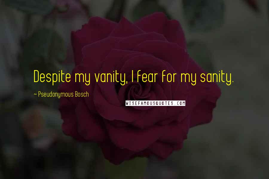 Pseudonymous Bosch Quotes: Despite my vanity, I fear for my sanity.