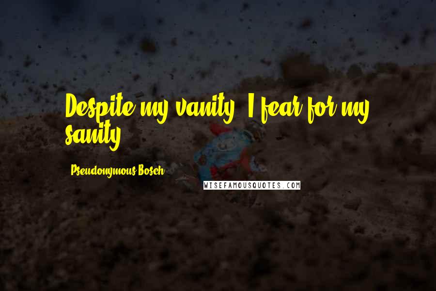 Pseudonymous Bosch Quotes: Despite my vanity, I fear for my sanity.