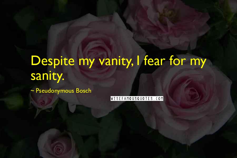 Pseudonymous Bosch Quotes: Despite my vanity, I fear for my sanity.