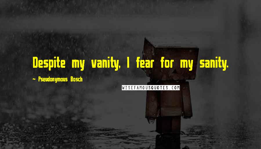 Pseudonymous Bosch Quotes: Despite my vanity, I fear for my sanity.