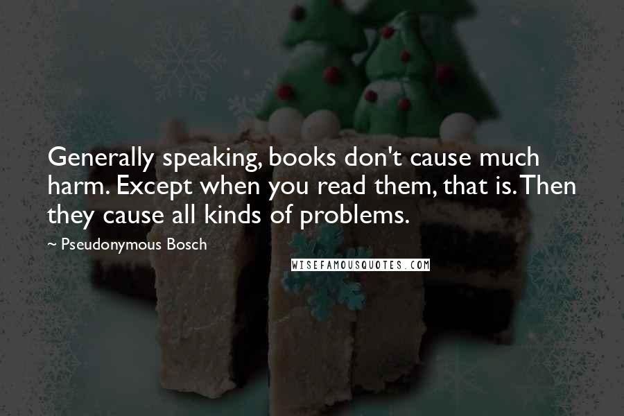 Pseudonymous Bosch Quotes: Generally speaking, books don't cause much harm. Except when you read them, that is. Then they cause all kinds of problems.