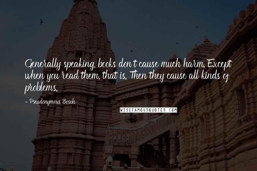 Pseudonymous Bosch Quotes: Generally speaking, books don't cause much harm. Except when you read them, that is. Then they cause all kinds of problems.