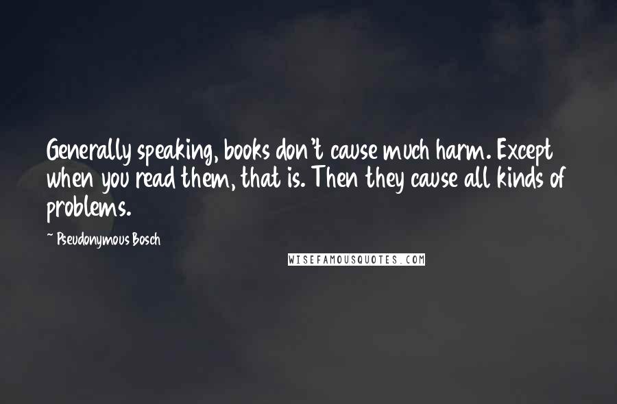 Pseudonymous Bosch Quotes: Generally speaking, books don't cause much harm. Except when you read them, that is. Then they cause all kinds of problems.