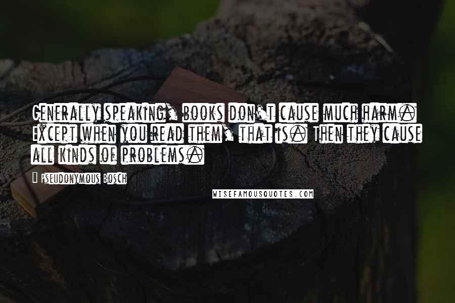 Pseudonymous Bosch Quotes: Generally speaking, books don't cause much harm. Except when you read them, that is. Then they cause all kinds of problems.