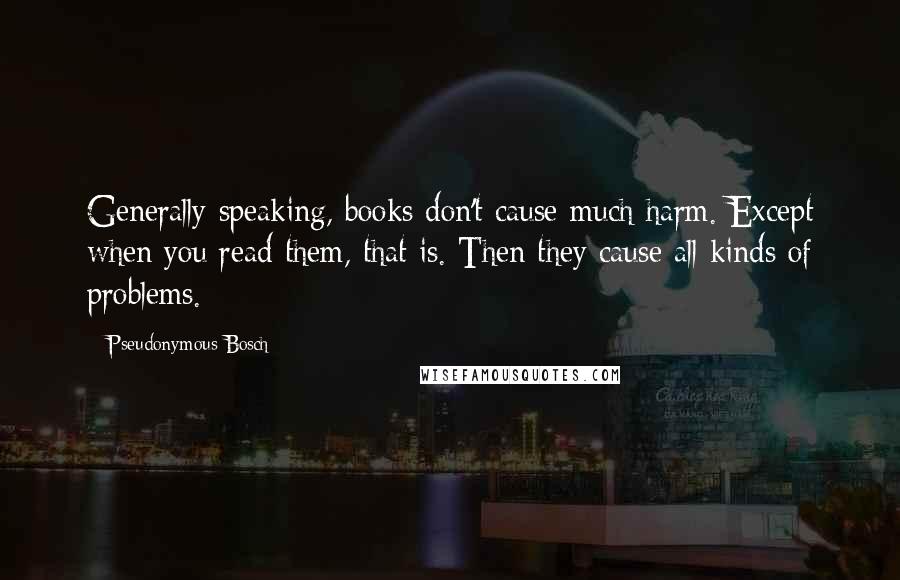 Pseudonymous Bosch Quotes: Generally speaking, books don't cause much harm. Except when you read them, that is. Then they cause all kinds of problems.