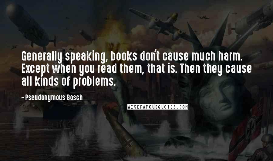 Pseudonymous Bosch Quotes: Generally speaking, books don't cause much harm. Except when you read them, that is. Then they cause all kinds of problems.