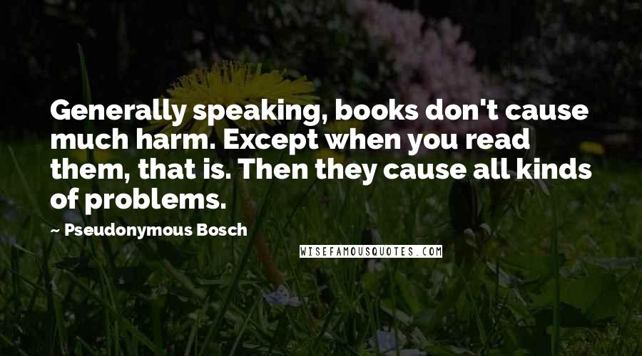 Pseudonymous Bosch Quotes: Generally speaking, books don't cause much harm. Except when you read them, that is. Then they cause all kinds of problems.