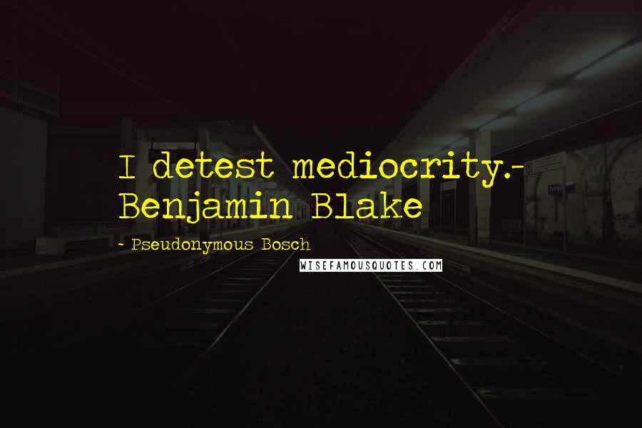 Pseudonymous Bosch Quotes: I detest mediocrity.- Benjamin Blake