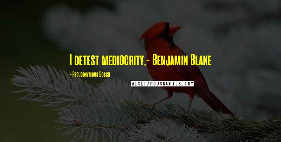 Pseudonymous Bosch Quotes: I detest mediocrity.- Benjamin Blake