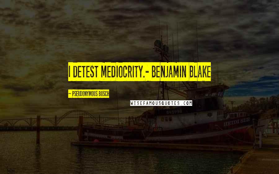 Pseudonymous Bosch Quotes: I detest mediocrity.- Benjamin Blake