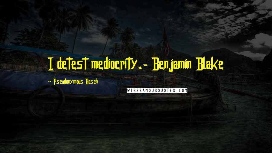 Pseudonymous Bosch Quotes: I detest mediocrity.- Benjamin Blake