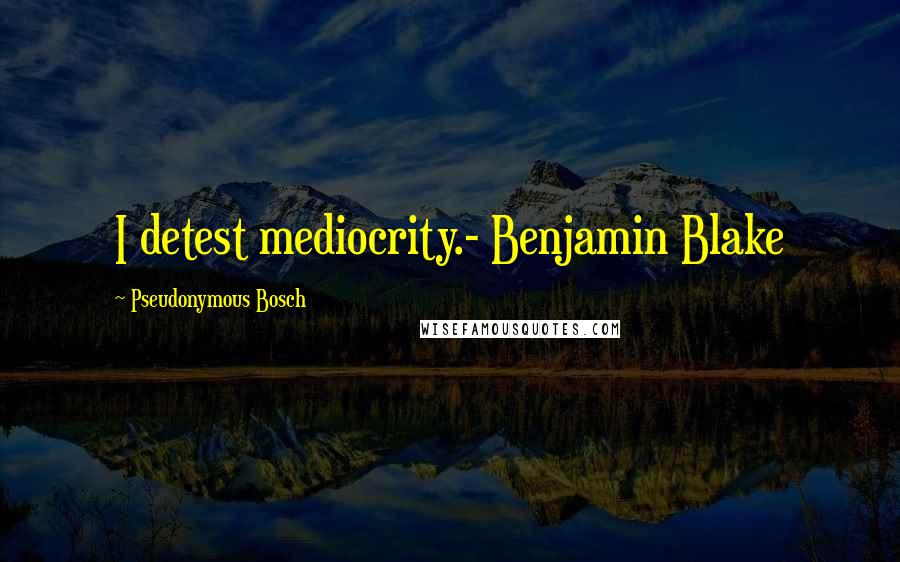 Pseudonymous Bosch Quotes: I detest mediocrity.- Benjamin Blake