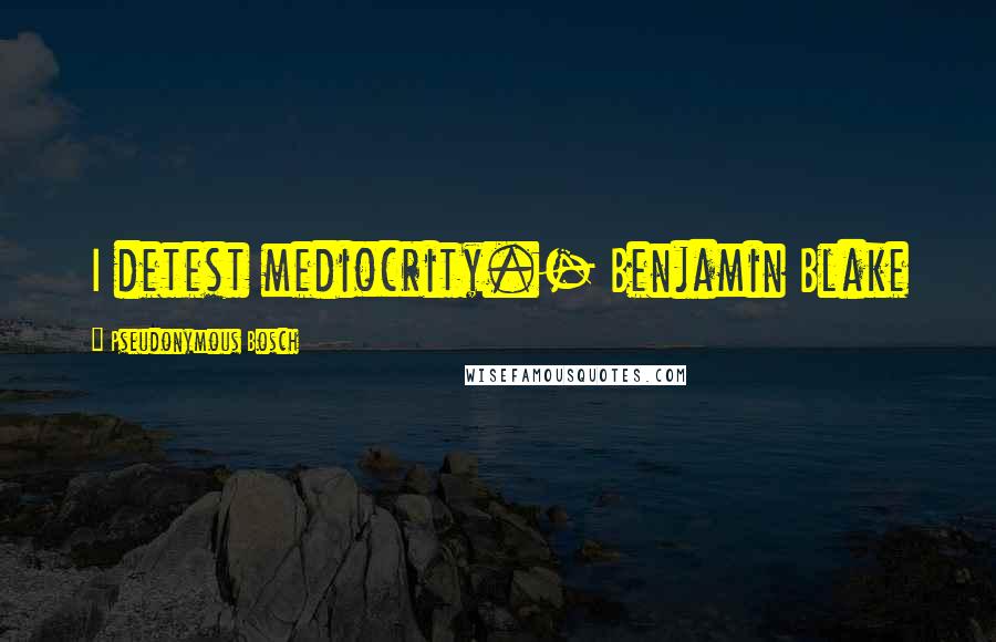 Pseudonymous Bosch Quotes: I detest mediocrity.- Benjamin Blake