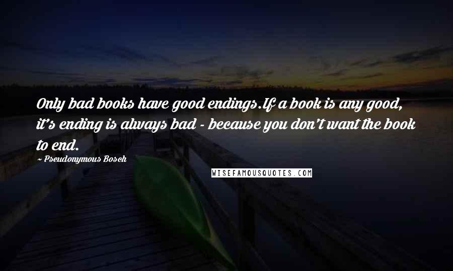 Pseudonymous Bosch Quotes: Only bad books have good endings.If a book is any good, it's ending is always bad - because you don't want the book to end.