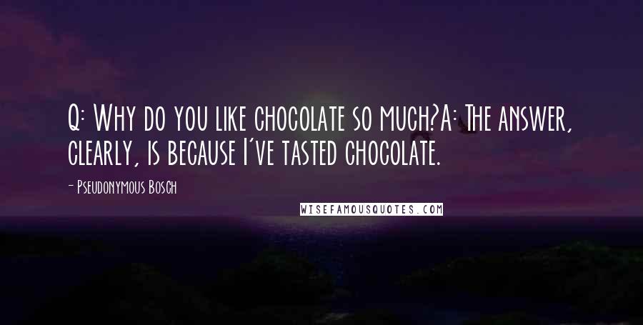 Pseudonymous Bosch Quotes: Q: Why do you like chocolate so much?A: The answer, clearly, is because I've tasted chocolate.