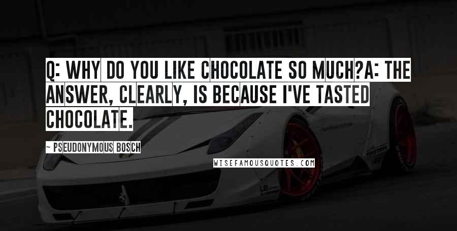 Pseudonymous Bosch Quotes: Q: Why do you like chocolate so much?A: The answer, clearly, is because I've tasted chocolate.