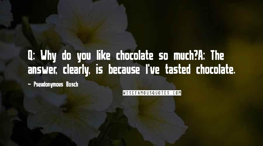 Pseudonymous Bosch Quotes: Q: Why do you like chocolate so much?A: The answer, clearly, is because I've tasted chocolate.