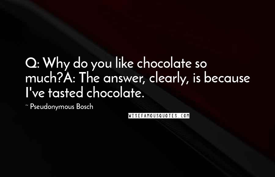 Pseudonymous Bosch Quotes: Q: Why do you like chocolate so much?A: The answer, clearly, is because I've tasted chocolate.