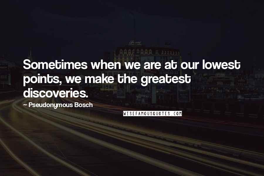 Pseudonymous Bosch Quotes: Sometimes when we are at our lowest points, we make the greatest discoveries.