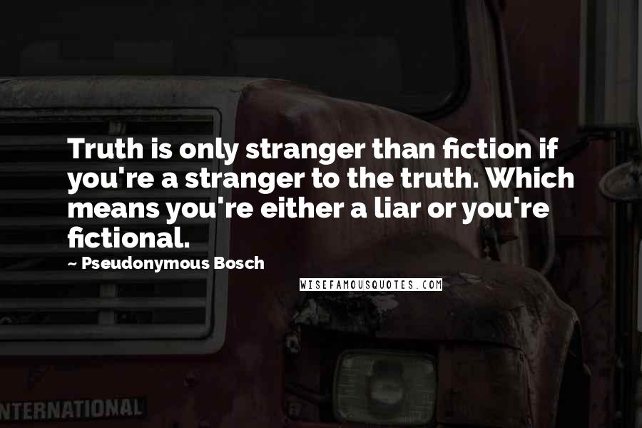 Pseudonymous Bosch Quotes: Truth is only stranger than fiction if you're a stranger to the truth. Which means you're either a liar or you're fictional.