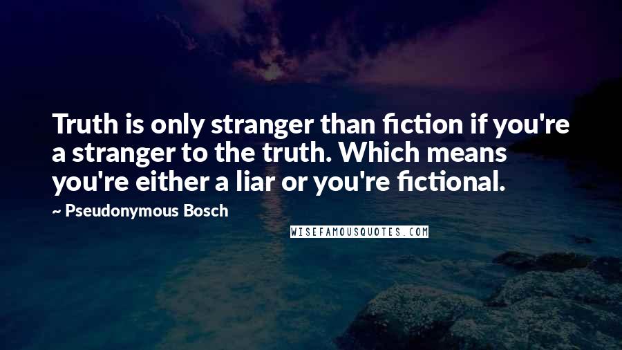 Pseudonymous Bosch Quotes: Truth is only stranger than fiction if you're a stranger to the truth. Which means you're either a liar or you're fictional.