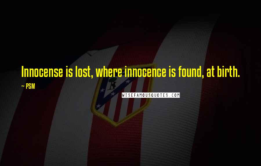 PSM Quotes: Innocense is lost, where innocence is found, at birth.