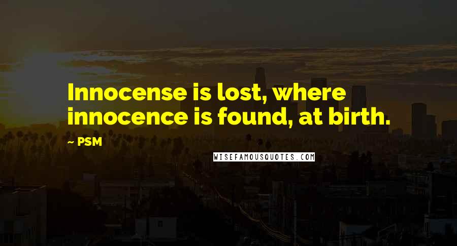 PSM Quotes: Innocense is lost, where innocence is found, at birth.