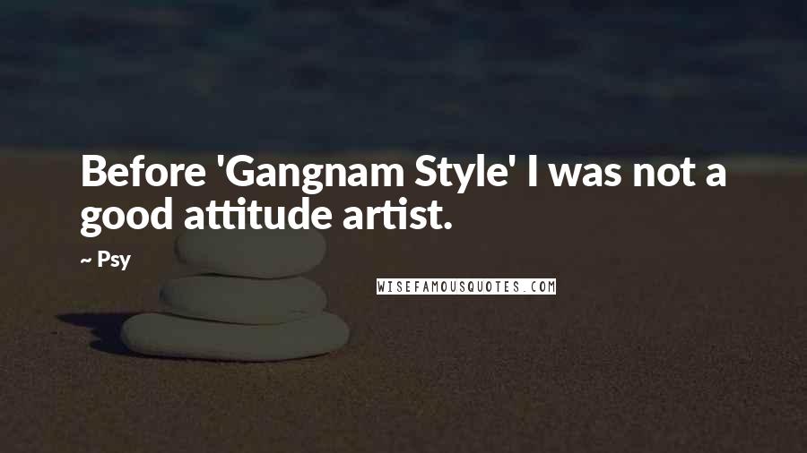 Psy Quotes: Before 'Gangnam Style' I was not a good attitude artist.