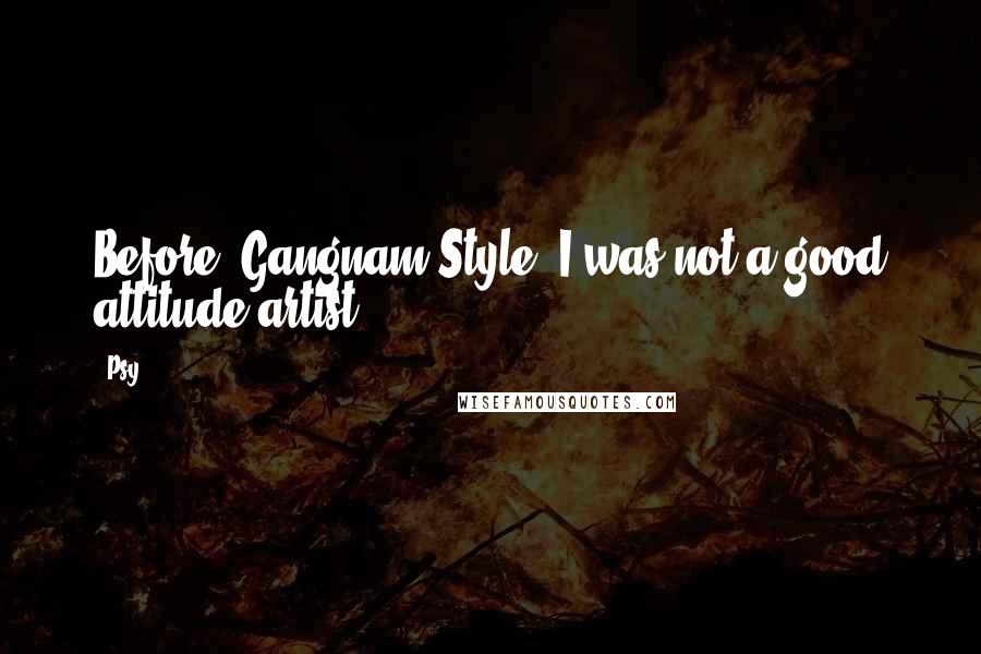 Psy Quotes: Before 'Gangnam Style' I was not a good attitude artist.