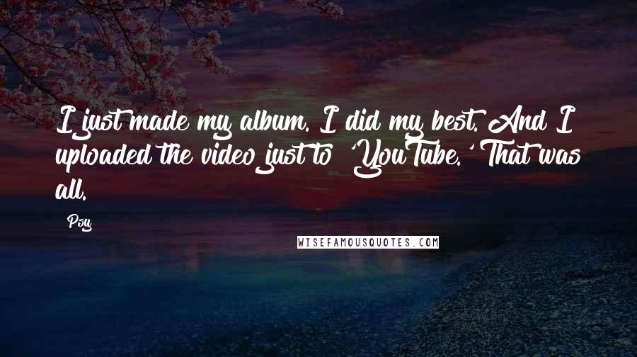 Psy Quotes: I just made my album. I did my best. And I uploaded the video just to 'YouTube.' That was all.