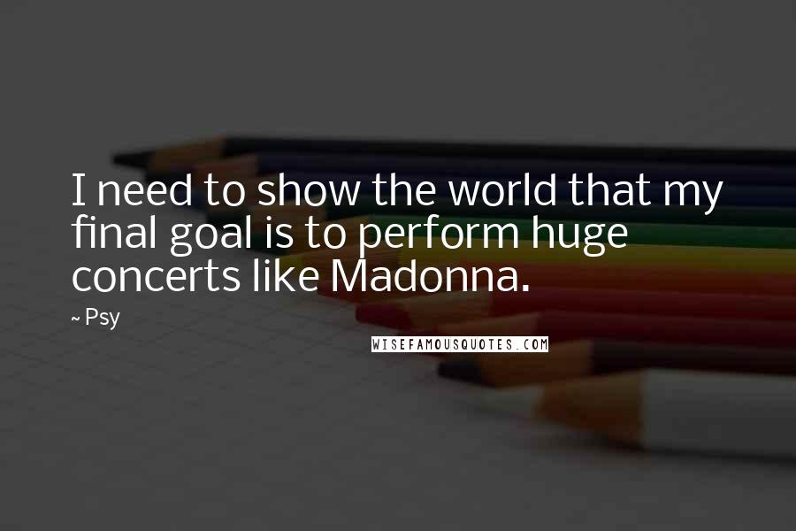 Psy Quotes: I need to show the world that my final goal is to perform huge concerts like Madonna.