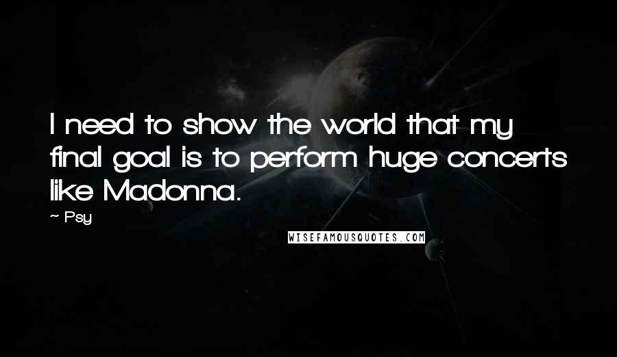 Psy Quotes: I need to show the world that my final goal is to perform huge concerts like Madonna.