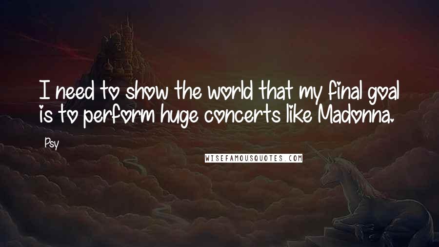 Psy Quotes: I need to show the world that my final goal is to perform huge concerts like Madonna.