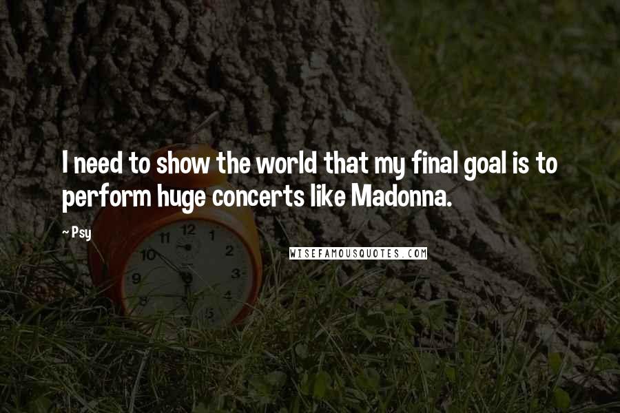 Psy Quotes: I need to show the world that my final goal is to perform huge concerts like Madonna.