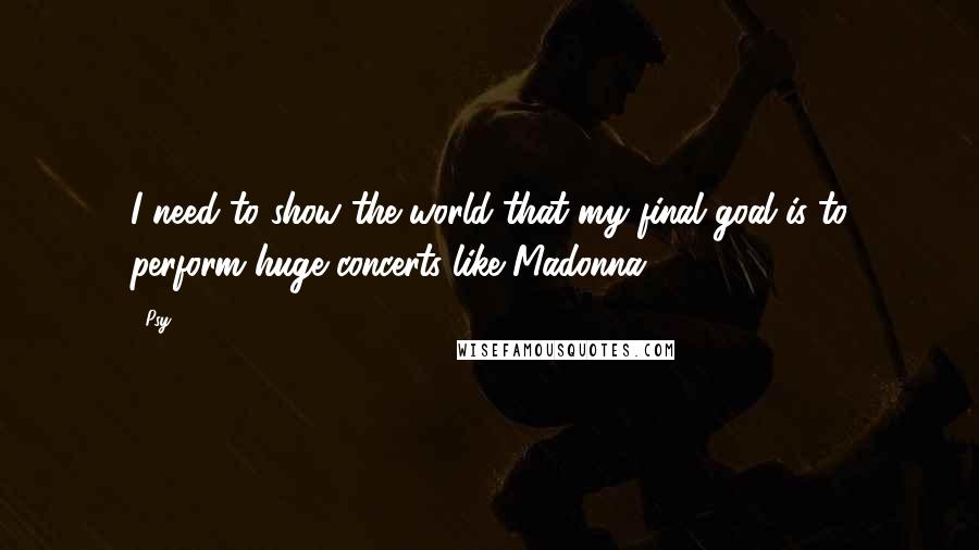 Psy Quotes: I need to show the world that my final goal is to perform huge concerts like Madonna.