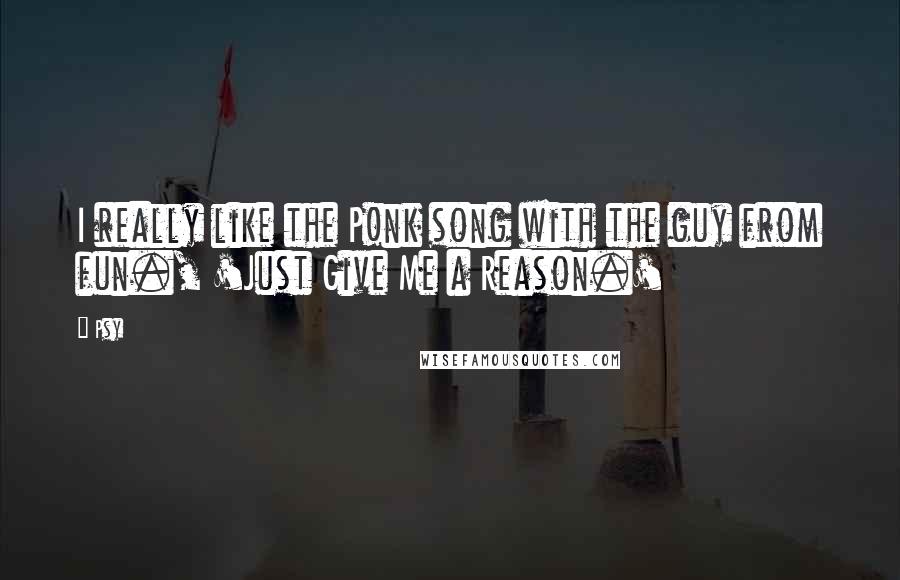 Psy Quotes: I really like the P!nk song with the guy from fun., 'Just Give Me a Reason.'