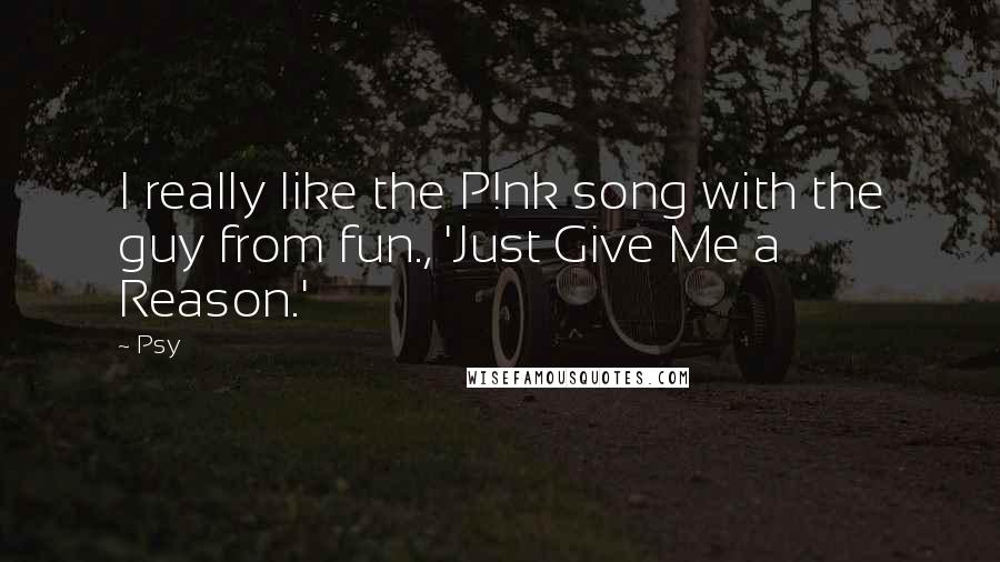 Psy Quotes: I really like the P!nk song with the guy from fun., 'Just Give Me a Reason.'