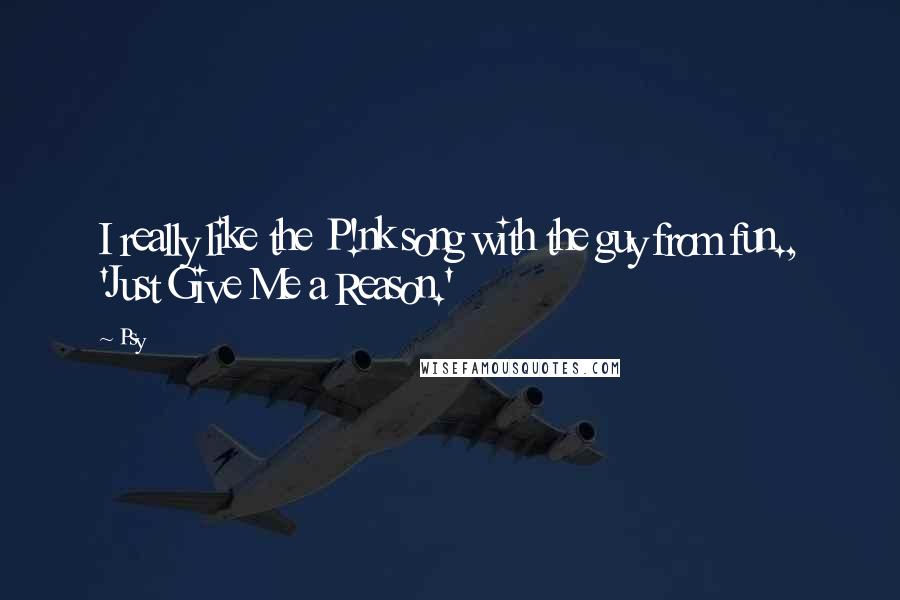 Psy Quotes: I really like the P!nk song with the guy from fun., 'Just Give Me a Reason.'