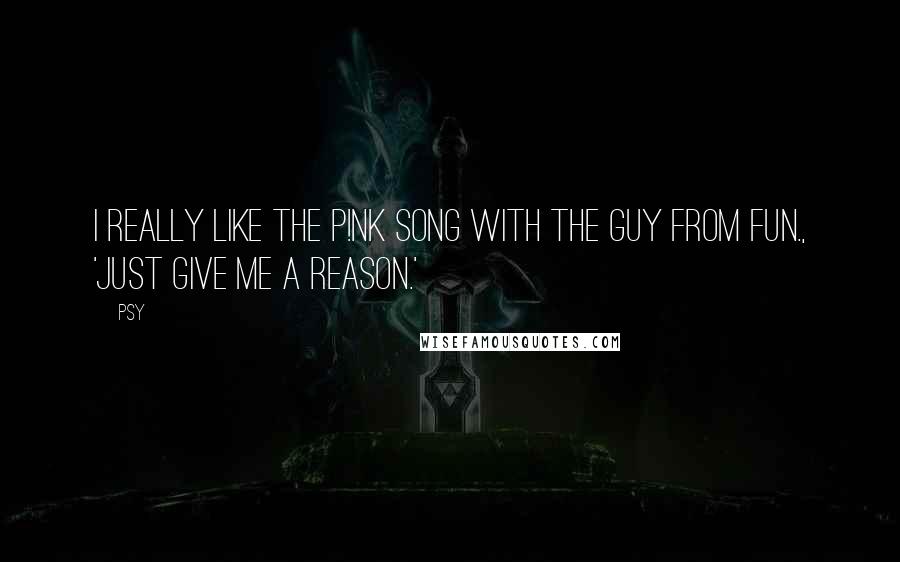 Psy Quotes: I really like the P!nk song with the guy from fun., 'Just Give Me a Reason.'