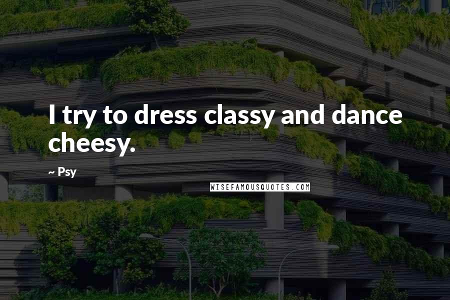 Psy Quotes: I try to dress classy and dance cheesy.