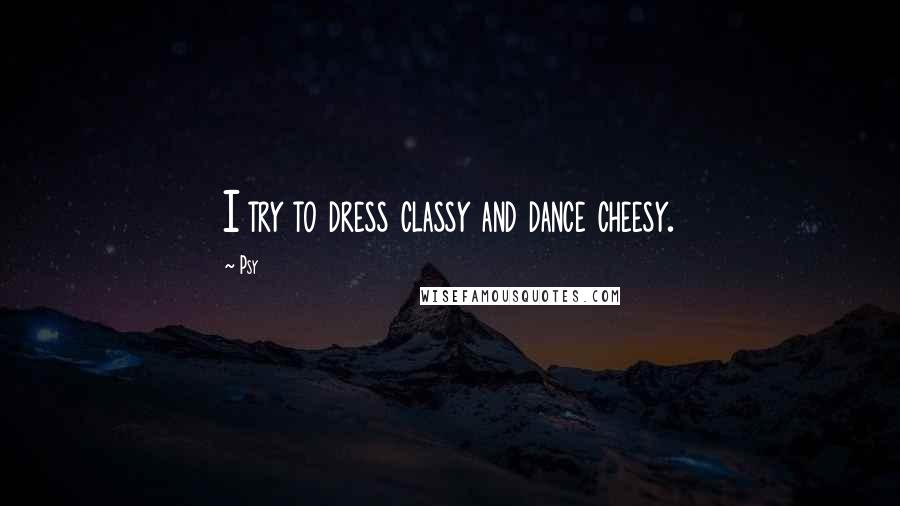 Psy Quotes: I try to dress classy and dance cheesy.