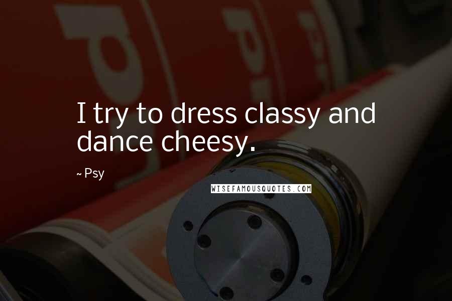 Psy Quotes: I try to dress classy and dance cheesy.